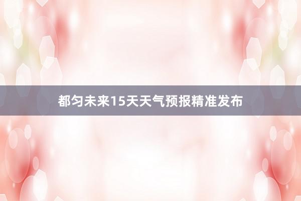 都匀未来15天天气预报精准发布