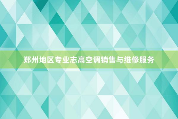 郑州地区专业志高空调销售与维修服务